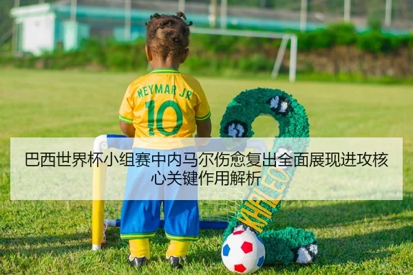 巴西世界杯小组赛中内马尔伤愈复出全面展现进攻核心关键作用解析