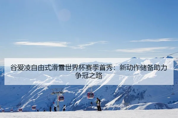 谷爱凌自由式滑雪世界杯赛季首秀：新动作储备助力争冠之路