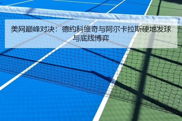 美网巅峰对决：德约科维奇与阿尔卡拉斯硬地发球与底线博弈