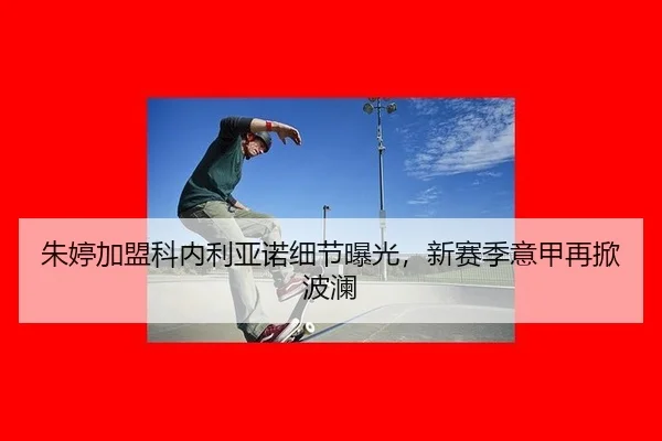 朱婷加盟科内利亚诺细节曝光，新赛季意甲再掀波澜