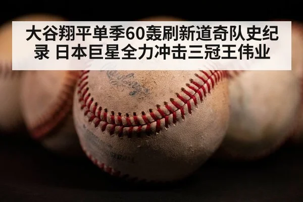 大谷翔平单季60轰刷新道奇队史纪录 日本巨星全力冲击三冠王伟业