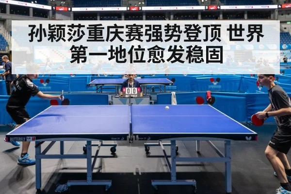 孙颖莎重庆赛强势登顶 世界第一地位愈发稳固