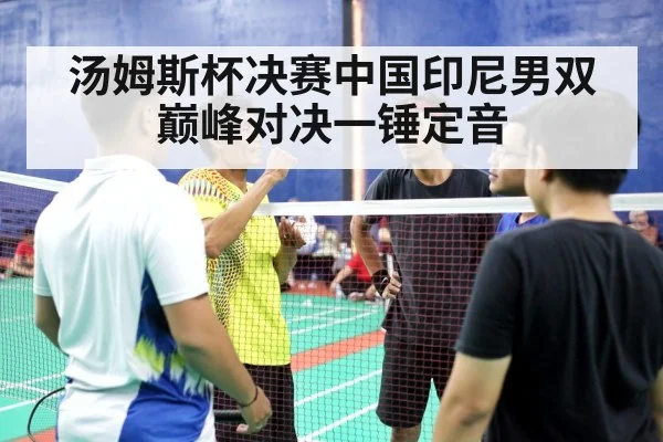 汤姆斯杯决赛中国印尼男双巅峰对决一锤定音