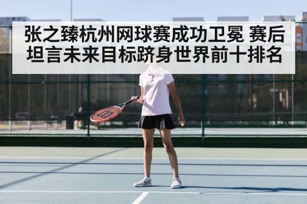张之臻杭州网球赛成功卫冕 赛后坦言未来目标跻身世界前十排名