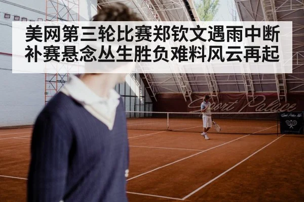 美网第三轮比赛郑钦文遇雨中断补赛悬念丛生胜负难料风云再起